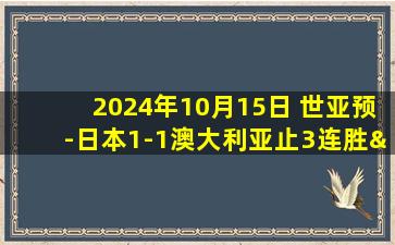 2024年10月15日 世亚预-日本1-1澳大利亚止3连胜&零失球金身告破 双方互送乌龙